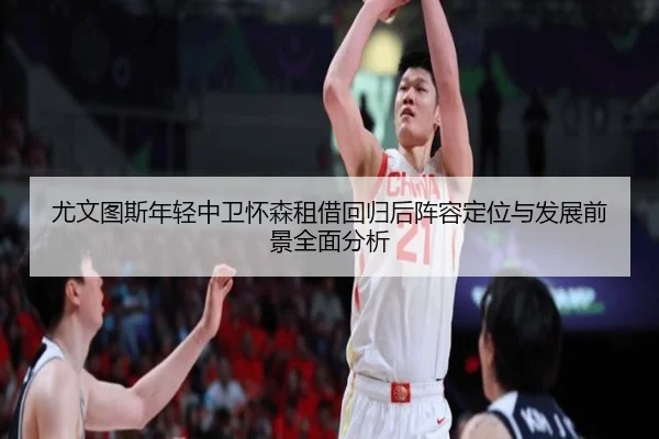 尤文图斯年轻中卫怀森租借回归后阵容定位与发展前景全面分析