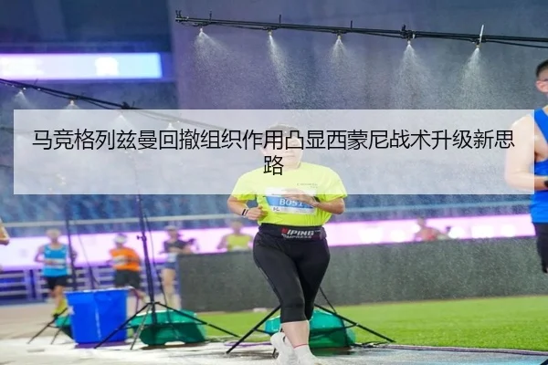 马竞格列兹曼回撤组织作用凸显西蒙尼战术升级新思路