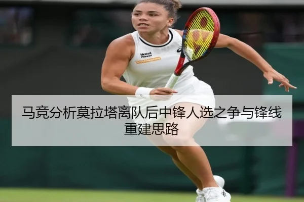 马竞分析莫拉塔离队后中锋人选之争与锋线重建思路